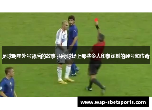 足球明星外号背后的故事 揭秘球场上那些令人印象深刻的绰号和传奇