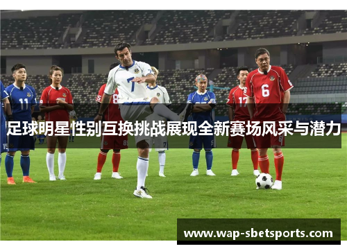 足球明星性别互换挑战展现全新赛场风采与潜力