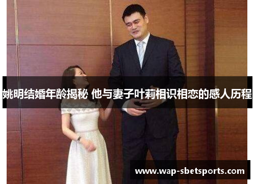 姚明结婚年龄揭秘 他与妻子叶莉相识相恋的感人历程