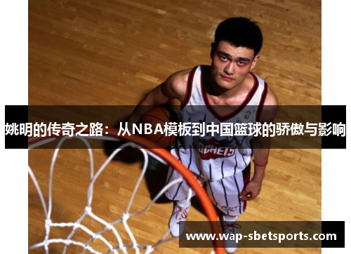 姚明的传奇之路：从NBA模板到中国篮球的骄傲与影响