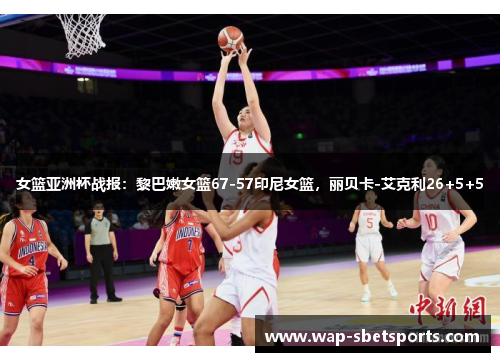 女篮亚洲杯战报：黎巴嫩女篮67-57印尼女篮，丽贝卡-艾克利26+5+5