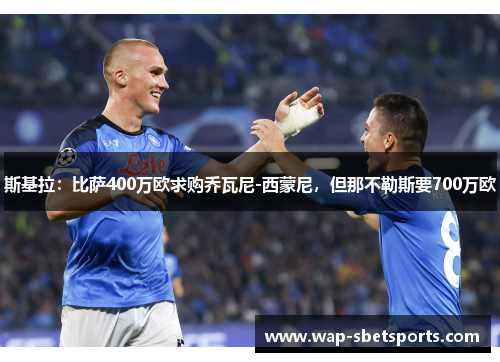 斯基拉：比萨400万欧求购乔瓦尼-西蒙尼，但那不勒斯要700万欧