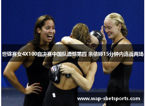 世锦赛女4X100自决赛中国队遗憾第四 余依婷15分钟内连战两场