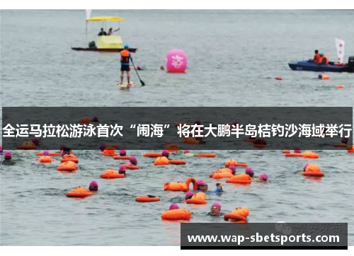 全运马拉松游泳首次“闹海”将在大鹏半岛桔钓沙海域举行