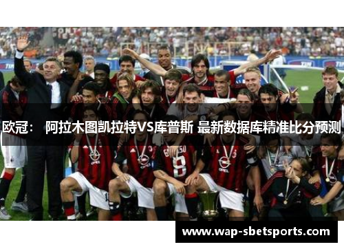 欧冠： 阿拉木图凯拉特VS库普斯 最新数据库精准比分预测