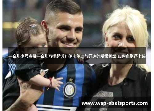 一会儿小号点赞一会儿互撕起诉！伊卡尔迪与旺达的爱恨纠缠 比狗血剧还上头